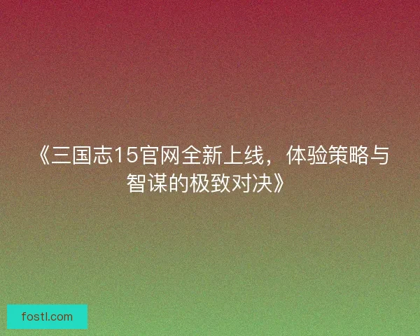 《三国志15官网全新上线，体验策略与智谋的极致对决》