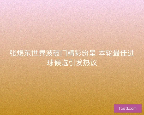 张煜东世界波破门精彩纷呈 本轮最佳进球候选引发热议