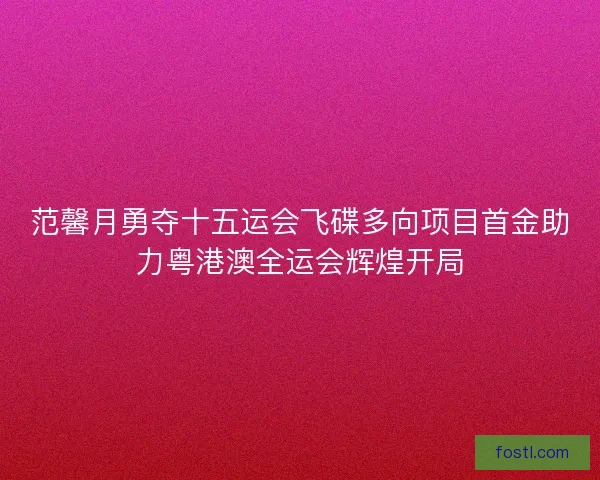 范馨月勇夺十五运会飞碟多向项目首金助力粤港澳全运会辉煌开局