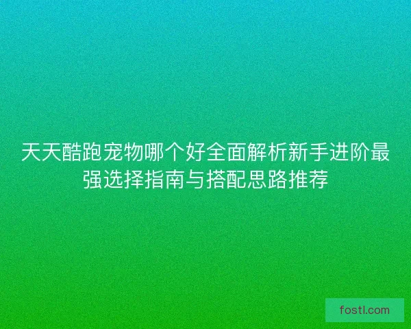 天天酷跑宠物哪个好全面解析新手进阶最强选择指南与搭配思路推荐