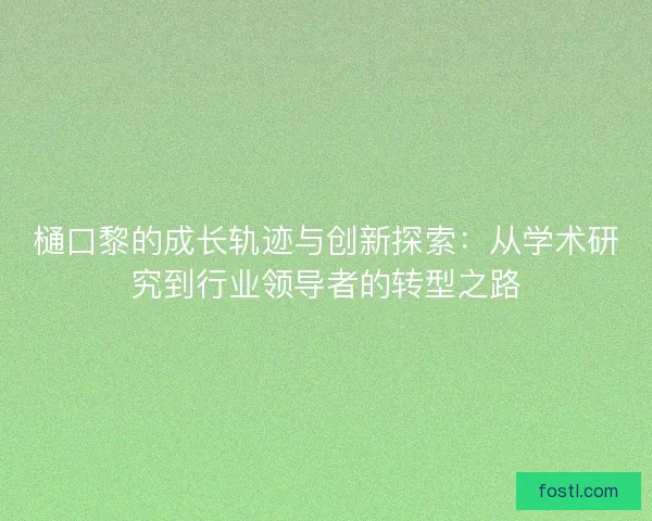 樋口黎的成长轨迹与创新探索：从学术研究到行业领导者的转型之路