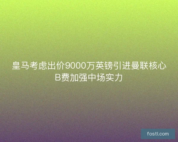 皇马考虑出价9000万英镑引进曼联核心B费加强中场实力
