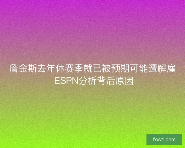 詹金斯去年休赛季就已被预期可能遭解雇 ESPN分析背后原因